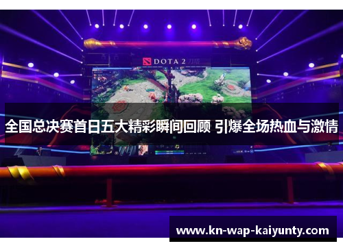 全国总决赛首日五大精彩瞬间回顾 引爆全场热血与激情