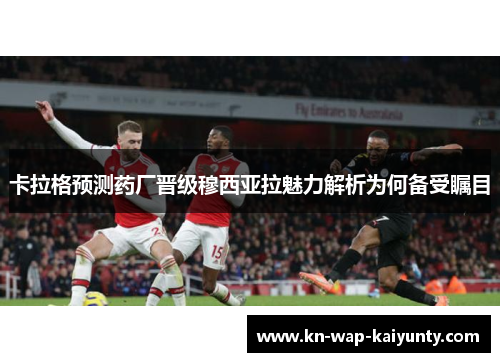 卡拉格预测药厂晋级穆西亚拉魅力解析为何备受瞩目