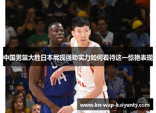 中国男篮大胜日本展现强劲实力如何看待这一惊艳表现