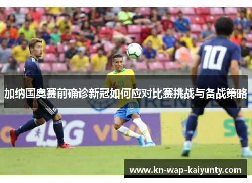 加纳国奥赛前确诊新冠如何应对比赛挑战与备战策略