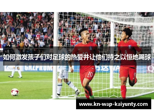 如何激发孩子们对足球的热爱并让他们持之以恒地踢球