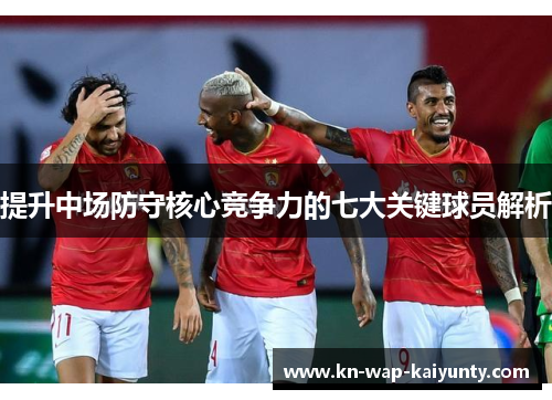 提升中场防守核心竞争力的七大关键球员解析