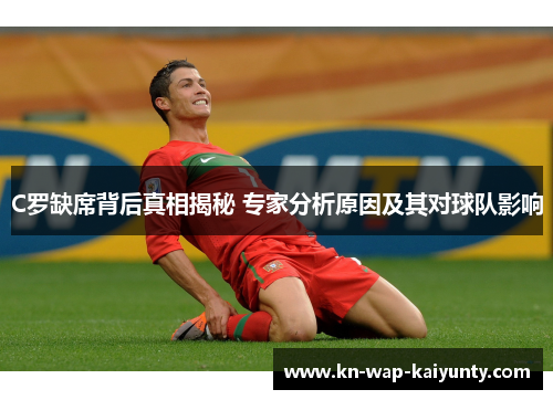 C罗缺席背后真相揭秘 专家分析原因及其对球队影响