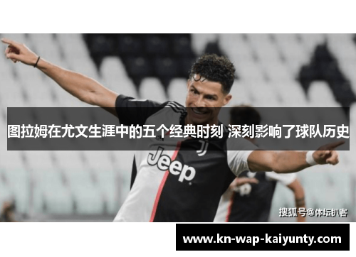 图拉姆在尤文生涯中的五个经典时刻 深刻影响了球队历史