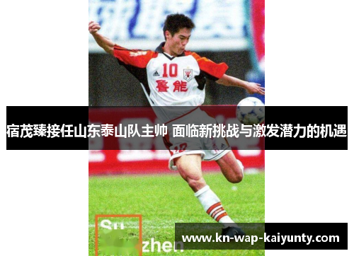 宿茂臻接任山东泰山队主帅 面临新挑战与激发潜力的机遇