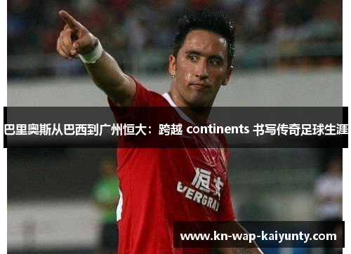 巴里奥斯从巴西到广州恒大：跨越 continents 书写传奇足球生涯