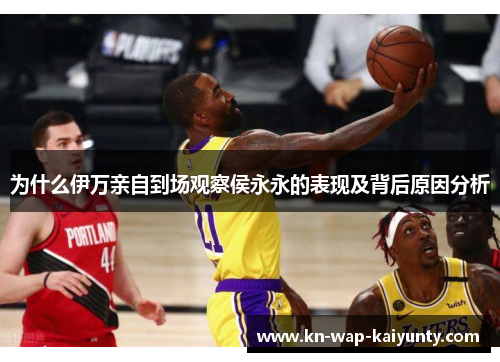 为什么伊万亲自到场观察侯永永的表现及背后原因分析