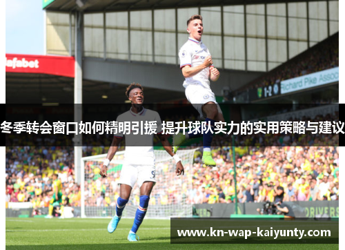 冬季转会窗口如何精明引援 提升球队实力的实用策略与建议