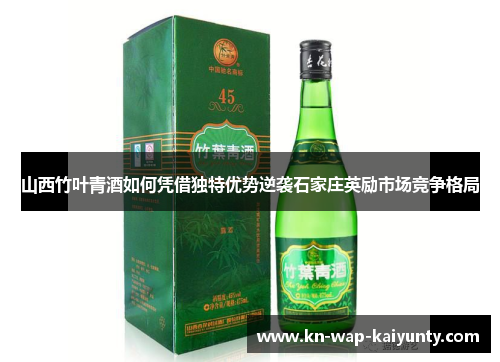 山西竹叶青酒如何凭借独特优势逆袭石家庄英励市场竞争格局 山西竹叶青酒如何凭借独特优势逆袭石家庄英励市场竞争格局