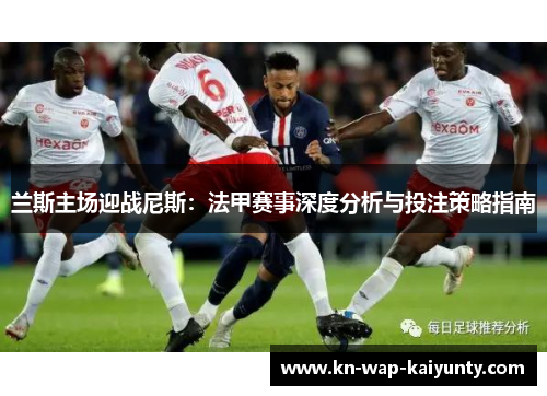 兰斯主场迎战尼斯：法甲赛事深度分析与投注策略指南