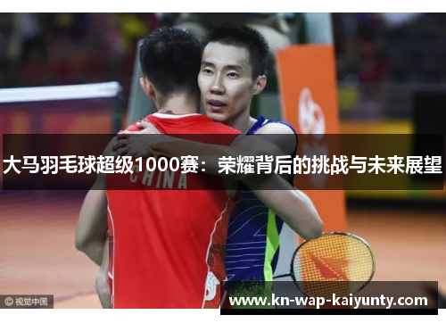 大马羽毛球超级1000赛：荣耀背后的挑战与未来展望
