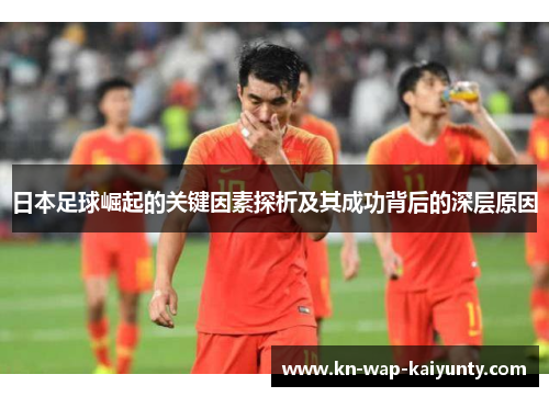 日本足球崛起的关键因素探析及其成功背后的深层原因