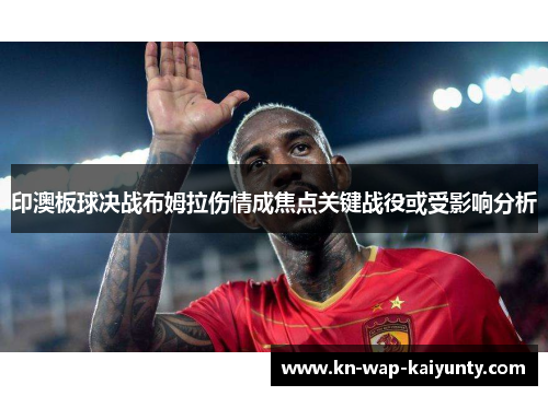 印澳板球决战布姆拉伤情成焦点关键战役或受影响分析