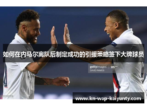 如何在内马尔离队后制定成功的引援策略签下大牌球员