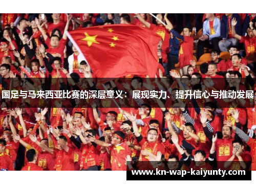 国足与马来西亚比赛的深层意义：展现实力、提升信心与推动发展