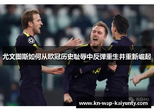 尤文图斯如何从欧冠历史耻辱中反弹重生并重新崛起
