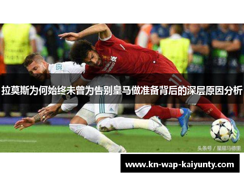 拉莫斯为何始终未曾为告别皇马做准备背后的深层原因分析