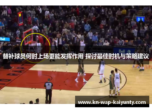 替补球员何时上场更能发挥作用 探讨最佳时机与策略建议