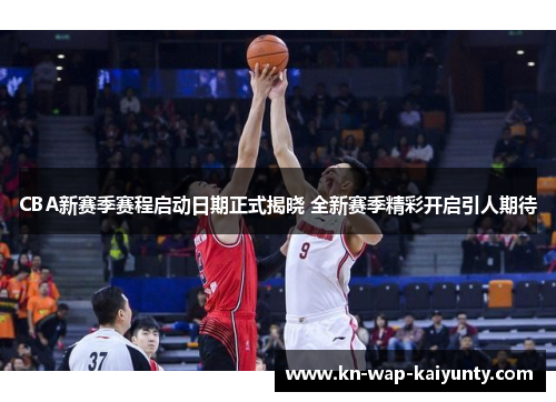 CBA新赛季赛程启动日期正式揭晓 全新赛季精彩开启引人期待