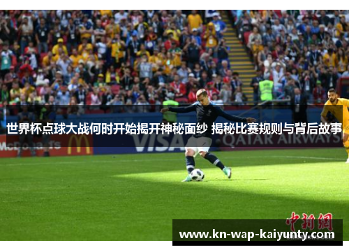 世界杯点球大战何时开始揭开神秘面纱 揭秘比赛规则与背后故事