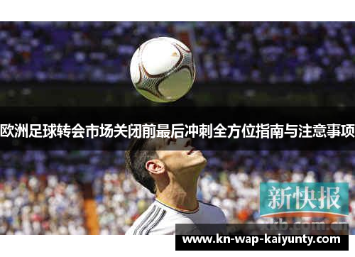 欧洲足球转会市场关闭前最后冲刺全方位指南与注意事项