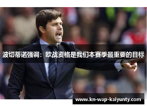 波切蒂诺强调：欧战资格是我们本赛季最重要的目标