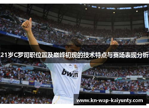 21岁C罗司职位置及巅峰初现的技术特点与赛场表现分析