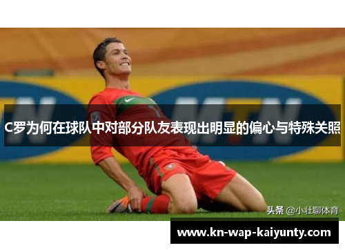 C罗为何在球队中对部分队友表现出明显的偏心与特殊关照
