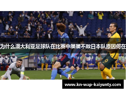 为什么澳大利亚足球队在比赛中屡屡不敌日本队原因何在