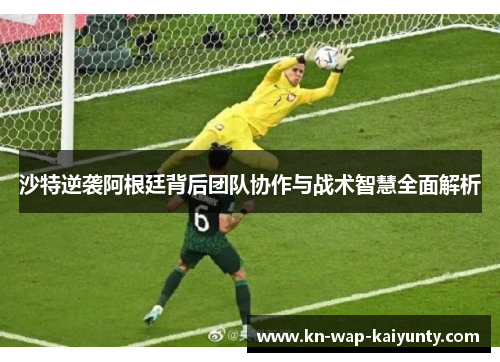 沙特逆袭阿根廷背后团队协作与战术智慧全面解析