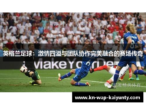 英格兰足球：激情四溢与团队协作完美融合的赛场传奇