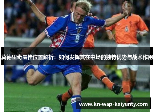 莫德里奇最佳位置解析：如何发挥其在中场的独特优势与战术作用