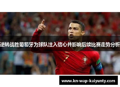 逆转战胜葡萄牙为球队注入信心并影响后续比赛走势分析