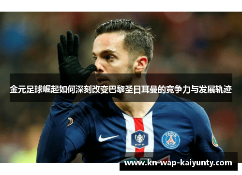 金元足球崛起如何深刻改变巴黎圣日耳曼的竞争力与发展轨迹