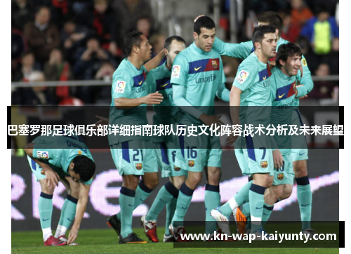 巴塞罗那足球俱乐部详细指南球队历史文化阵容战术分析及未来展望