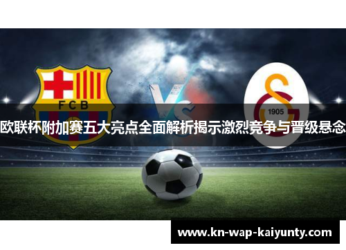 欧联杯附加赛五大亮点全面解析揭示激烈竞争与晋级悬念