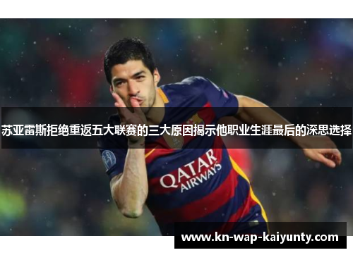 苏亚雷斯拒绝重返五大联赛的三大原因揭示他职业生涯最后的深思选择