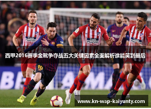 西甲2016赛季金靴争夺战五大关键因素全面解析谁能笑到最后