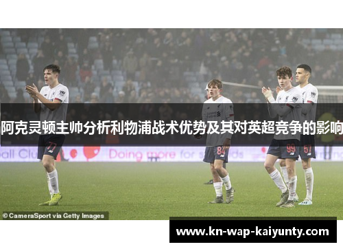 阿克灵顿主帅分析利物浦战术优势及其对英超竞争的影响