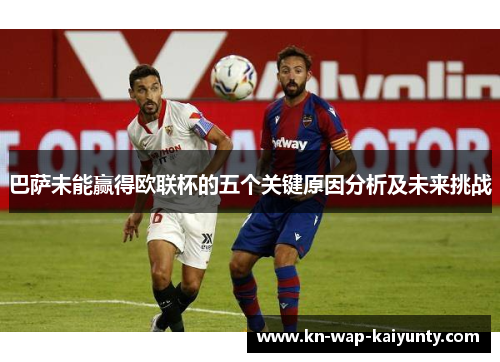 巴萨未能赢得欧联杯的五个关键原因分析及未来挑战
