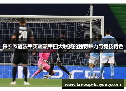 探索欧冠法甲英超意甲四大联赛的独特魅力与竞技特色