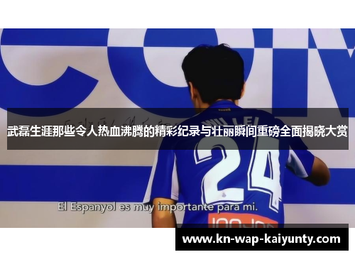 武磊生涯那些令人热血沸腾的精彩纪录与壮丽瞬间重磅全面揭晓大赏