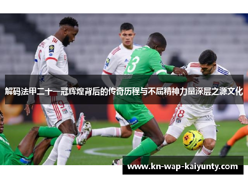 解码法甲二十一冠辉煌背后的传奇历程与不屈精神力量深层之源文化