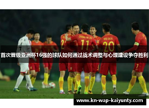 首次晋级亚洲杯16强的球队如何通过战术调整与心理建设争夺胜利