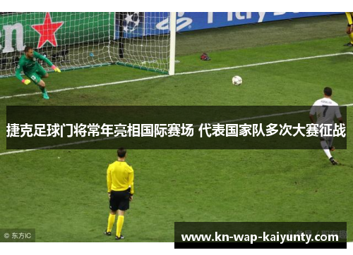 捷克足球门将常年亮相国际赛场 代表国家队多次大赛征战