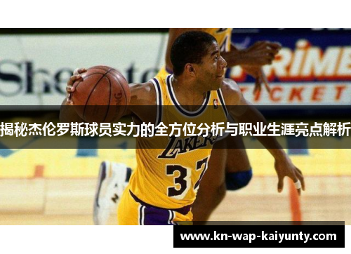 揭秘杰伦罗斯球员实力的全方位分析与职业生涯亮点解析