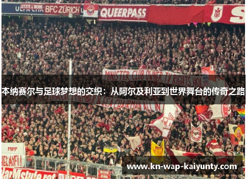 本纳赛尔与足球梦想的交织：从阿尔及利亚到世界舞台的传奇之路