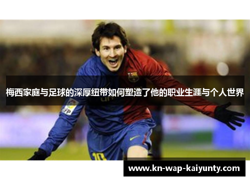 梅西家庭与足球的深厚纽带如何塑造了他的职业生涯与个人世界