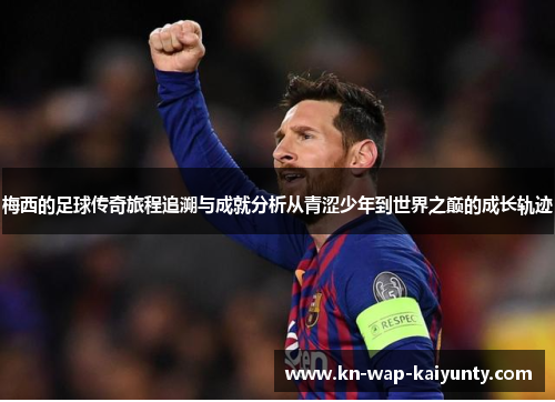 梅西的足球传奇旅程追溯与成就分析从青涩少年到世界之巅的成长轨迹