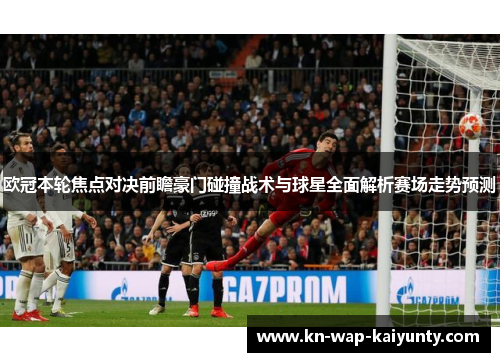 欧冠本轮焦点对决前瞻豪门碰撞战术与球星全面解析赛场走势预测